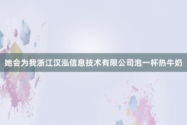 她会为我浙江汉泓信息技术有限公司泡一杯热牛奶